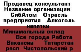 Продавец-консультант › Название организации ­ СибАтом › Отрасль предприятия ­ Алкоголь, напитки › Минимальный оклад ­ 14 000 - Все города Работа » Вакансии   . Татарстан респ.,Чистопольский р-н